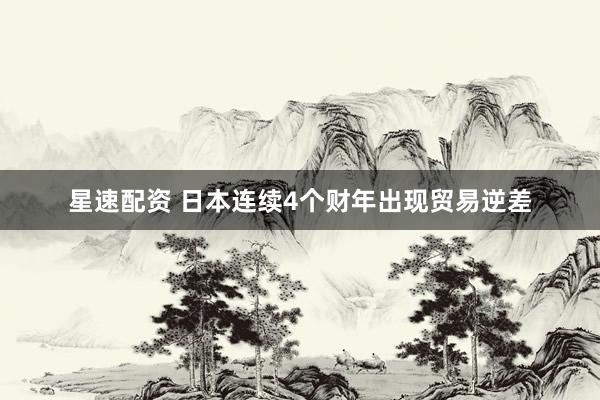 星速配资 日本连续4个财年出现贸易逆差