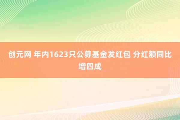 创元网 年内1623只公募基金发红包 分红额同比增四成