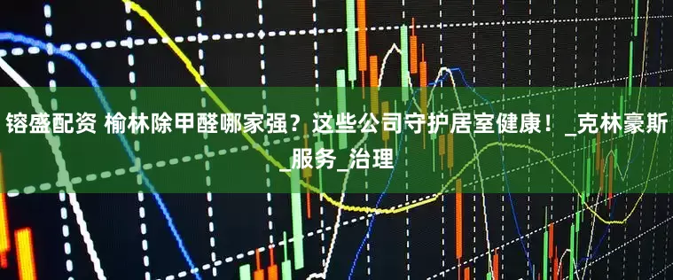 镕盛配资 榆林除甲醛哪家强？这些公司守护居室健康！_克林豪斯_服务_治理