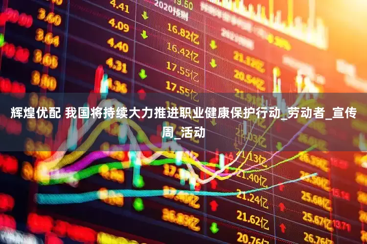 辉煌优配 我国将持续大力推进职业健康保护行动_劳动者_宣传周_活动