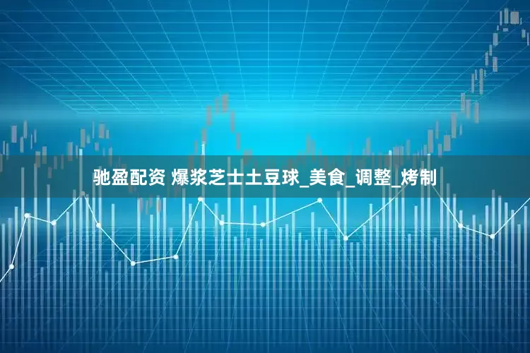驰盈配资 爆浆芝士土豆球_美食_调整_烤制