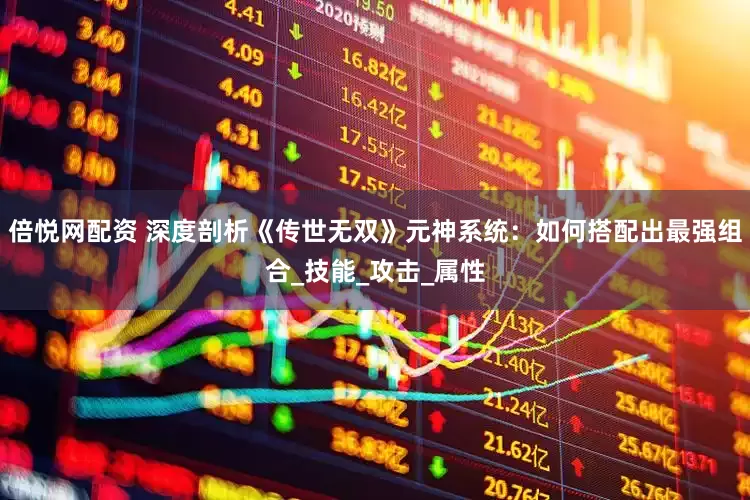 倍悦网配资 深度剖析《传世无双》元神系统：如何搭配出最强组合_技能_攻击_属性