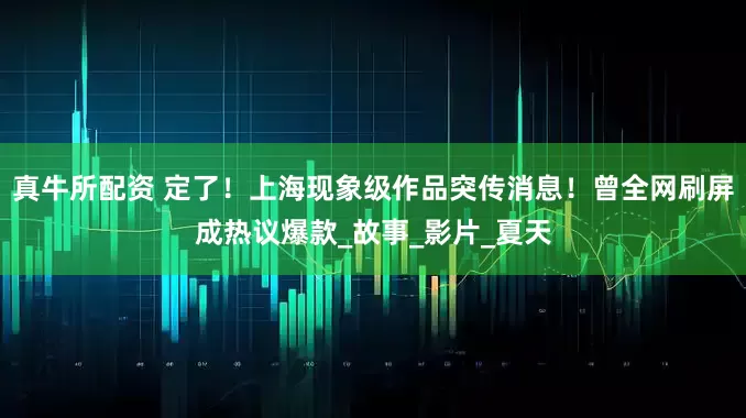 真牛所配资 定了！上海现象级作品突传消息！曾全网刷屏成热议爆款_故事_影片_夏天