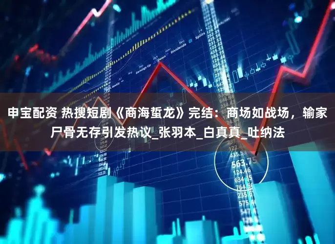 申宝配资 热搜短剧《商海蜇龙》完结：商场如战场，输家尸骨无存引发热议_张羽本_白真真_吐纳法