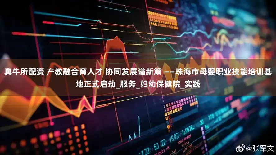 真牛所配资 产教融合育人才 协同发展谱新篇 ——珠海市母婴职业技能培训基地正式启动_服务_妇幼保健院_实践