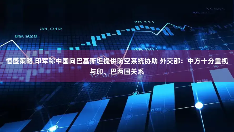 恒盛策略 印军称中国向巴基斯坦提供防空系统协助 外交部：中方十分重视与印、巴两国关系