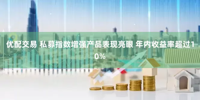 优配交易 私募指数增强产品表现亮眼 年内收益率超过10%