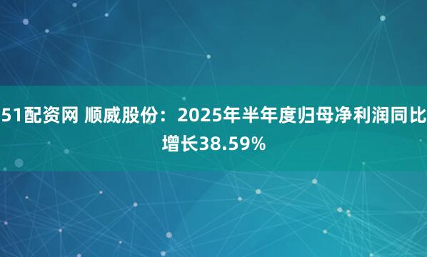51配资网 顺威股份：2025年半年度归母净利润同比增长38.59%