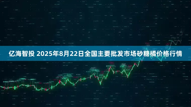 亿海智投 2025年8月22日全国主要批发市场砂糖橘价格行情