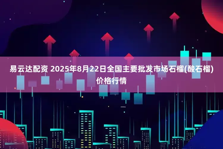 易云达配资 2025年8月22日全国主要批发市场石榴(酸石榴)价格行情