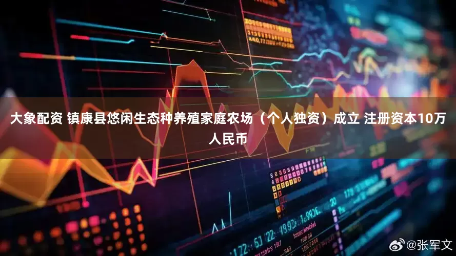 大象配资 镇康县悠闲生态种养殖家庭农场（个人独资）成立 注册资本10万人民币