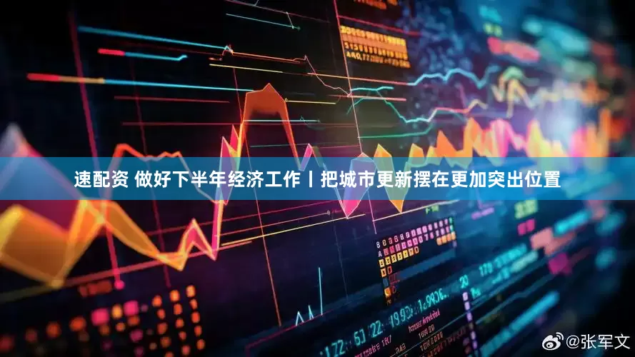 速配资 做好下半年经济工作丨把城市更新摆在更加突出位置