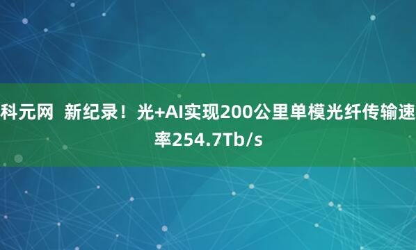 科元网  新纪录！光+AI实现200公里单模光纤传输速率254.7Tb/s