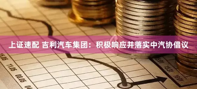 上证速配 吉利汽车集团：积极响应并落实中汽协倡议