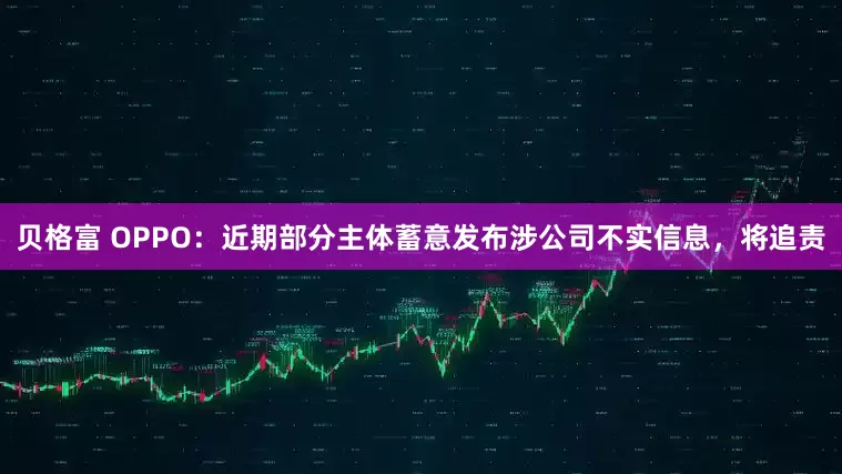贝格富 OPPO：近期部分主体蓄意发布涉公司不实信息，将追责