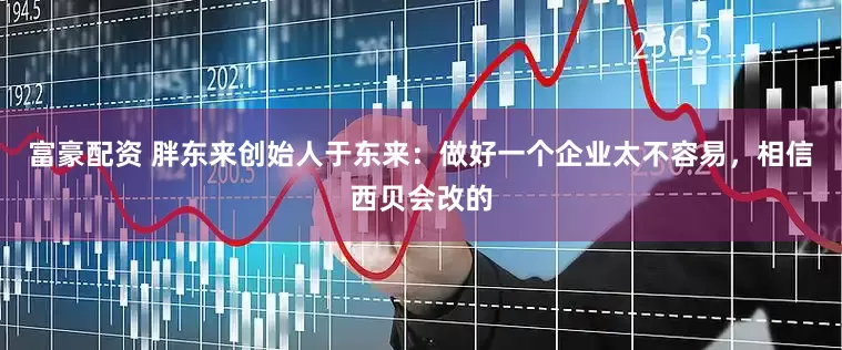 富豪配资 胖东来创始人于东来：做好一个企业太不容易，相信西贝会改的