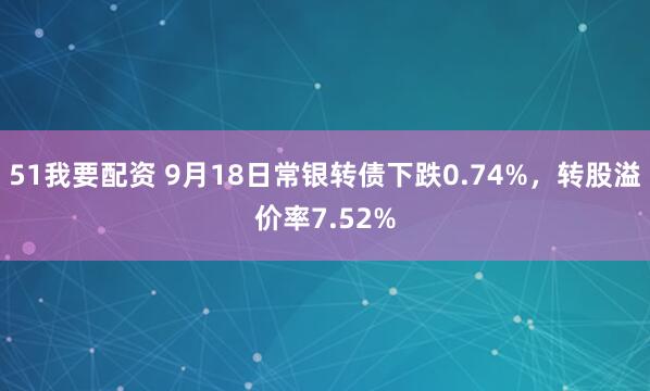 51我要配资 9月18日常银转债下跌0.74%，转股溢价率7.52%