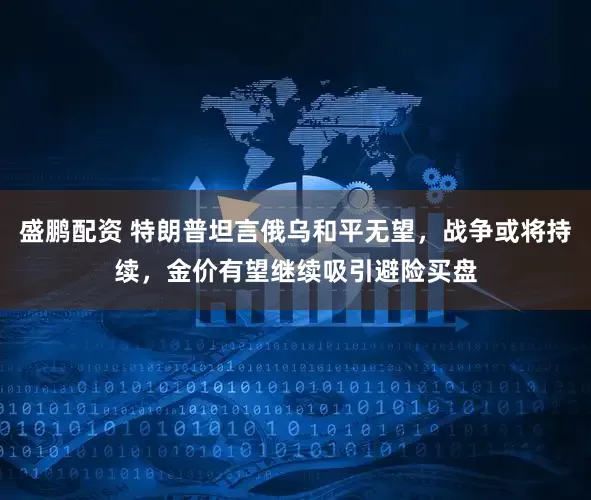 盛鹏配资 特朗普坦言俄乌和平无望，战争或将持续，金价有望继续吸引避险买盘
