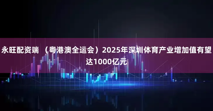 永旺配资端 （粤港澳全运会）2025年深圳体育产业增加值有望达1000亿元