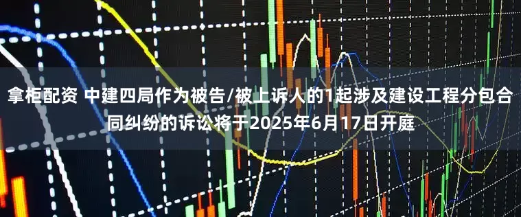 拿柜配资 中建四局作为被告/被上诉人的1起涉及建设工程分包合同纠纷的诉讼将于2025年6月17日开庭
