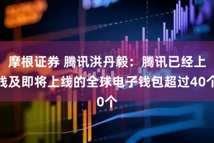 摩根证券 腾讯洪丹毅：腾讯已经上线及即将上线的全球电子钱包超过40个