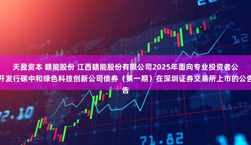 天盈资本 赣能股份 江西赣能股份有限公司2025年面向专业投资者公开发行碳中和绿色科技创新公司债券（第一期）在深圳证券交易所上市的公告