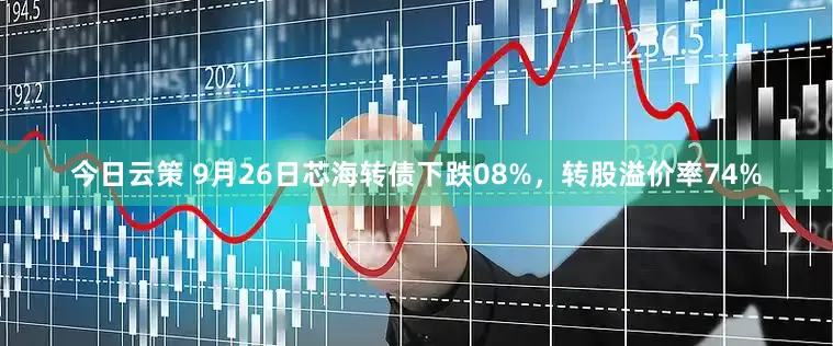今日云策 9月26日芯海转债下跌08%，转股溢价率74%
