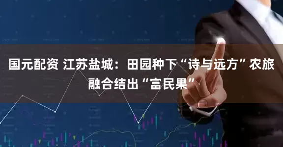 国元配资 江苏盐城：田园种下“诗与远方”农旅融合结出“富民果”
