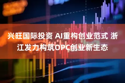 兴旺国际投资 AI重构创业范式 浙江发力构筑OPC创业新生态
