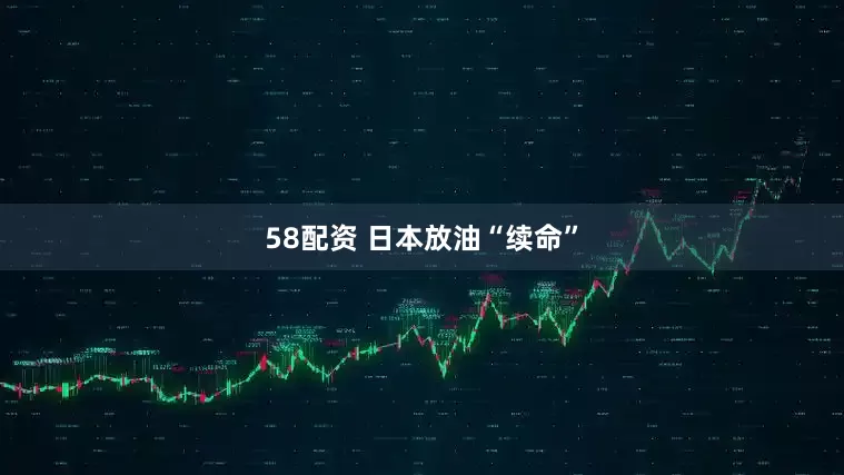 58配资 日本放油“续命”